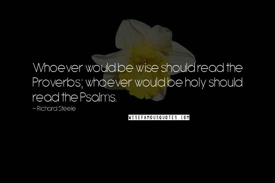 Richard Steele Quotes: Whoever would be wise should read the Proverbs; whoever would be holy should read the Psalms.