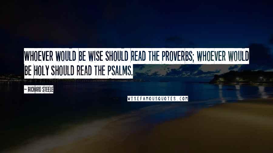 Richard Steele Quotes: Whoever would be wise should read the Proverbs; whoever would be holy should read the Psalms.