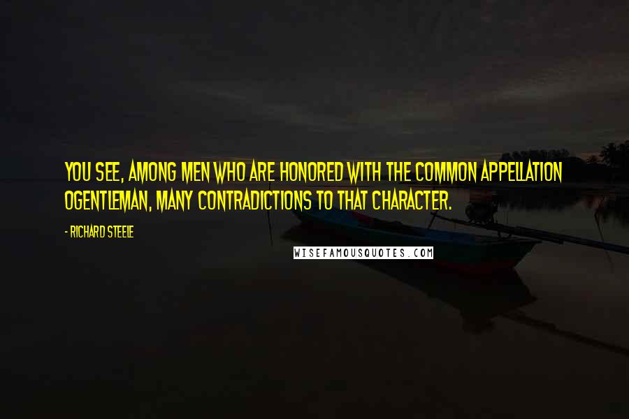 Richard Steele Quotes: You see, among men who are honored with the common appellation ogentleman, many contradictions to that character.