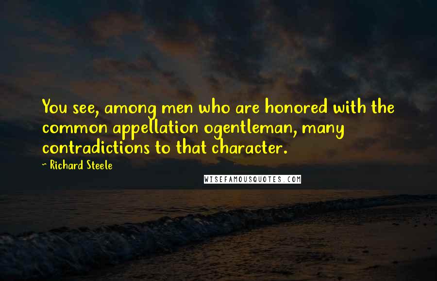 Richard Steele Quotes: You see, among men who are honored with the common appellation ogentleman, many contradictions to that character.