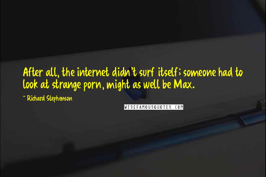 Richard Stephenson Quotes: After all, the internet didn't surf itself; someone had to look at strange porn, might as well be Max.