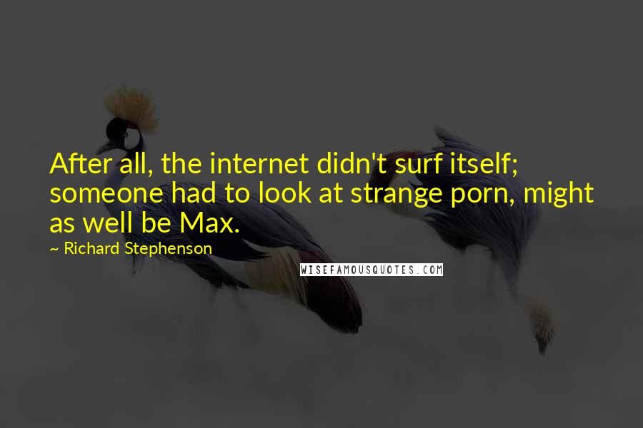 Richard Stephenson Quotes: After all, the internet didn't surf itself; someone had to look at strange porn, might as well be Max.