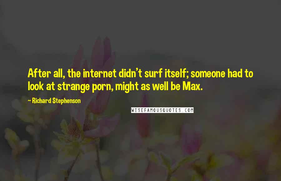 Richard Stephenson Quotes: After all, the internet didn't surf itself; someone had to look at strange porn, might as well be Max.