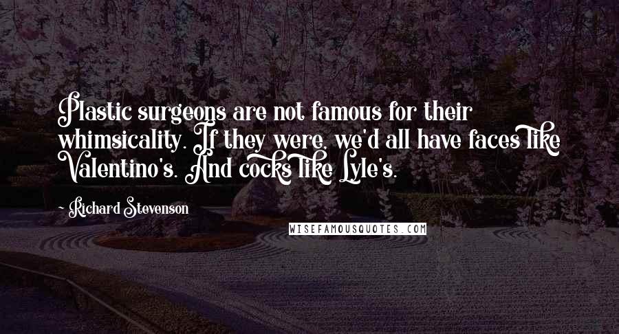 Richard Stevenson Quotes: Plastic surgeons are not famous for their whimsicality. If they were, we'd all have faces like Valentino's. And cocks like Lyle's.