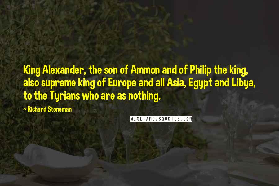 Richard Stoneman Quotes: King Alexander, the son of Ammon and of Philip the king, also supreme king of Europe and all Asia, Egypt and Libya, to the Tyrians who are as nothing.
