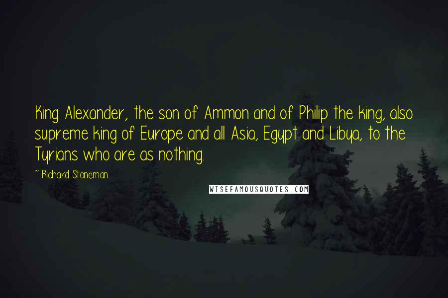 Richard Stoneman Quotes: King Alexander, the son of Ammon and of Philip the king, also supreme king of Europe and all Asia, Egypt and Libya, to the Tyrians who are as nothing.