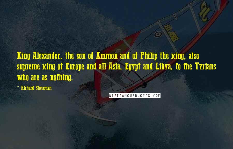 Richard Stoneman Quotes: King Alexander, the son of Ammon and of Philip the king, also supreme king of Europe and all Asia, Egypt and Libya, to the Tyrians who are as nothing.