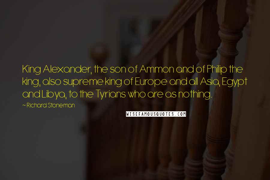Richard Stoneman Quotes: King Alexander, the son of Ammon and of Philip the king, also supreme king of Europe and all Asia, Egypt and Libya, to the Tyrians who are as nothing.