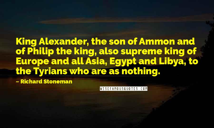 Richard Stoneman Quotes: King Alexander, the son of Ammon and of Philip the king, also supreme king of Europe and all Asia, Egypt and Libya, to the Tyrians who are as nothing.