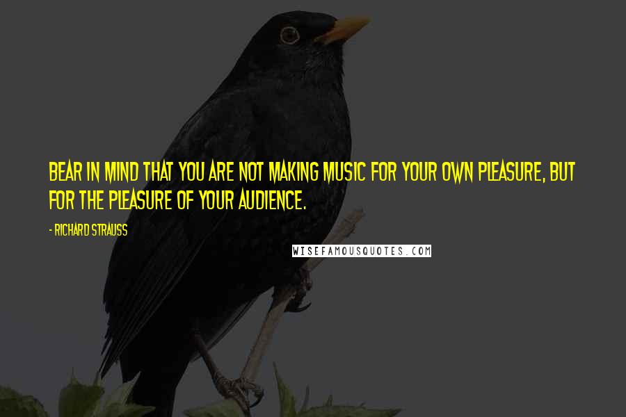 Richard Strauss Quotes: Bear in mind that you are not making music for your own pleasure, but for the pleasure of your audience.