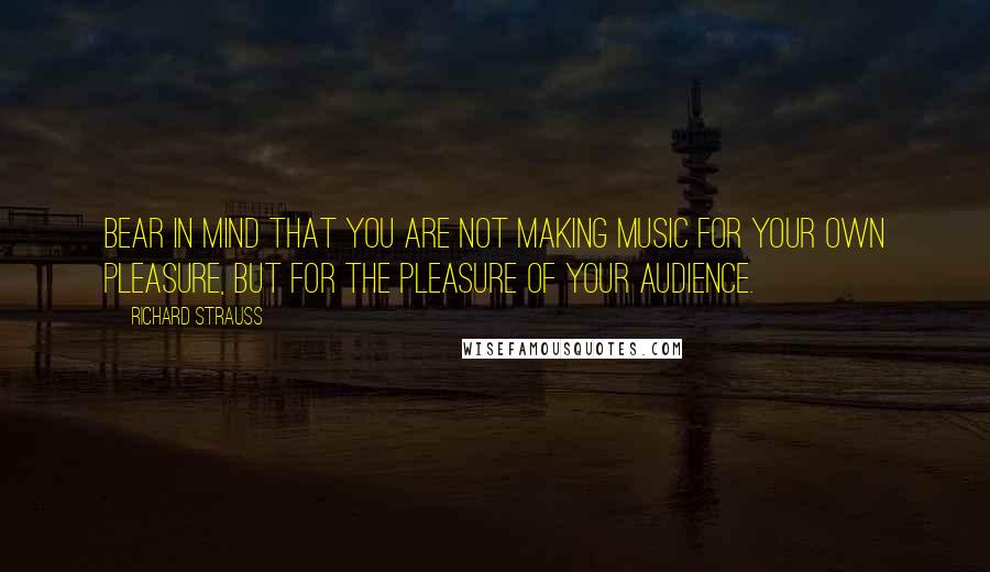 Richard Strauss Quotes: Bear in mind that you are not making music for your own pleasure, but for the pleasure of your audience.