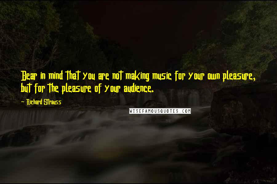 Richard Strauss Quotes: Bear in mind that you are not making music for your own pleasure, but for the pleasure of your audience.