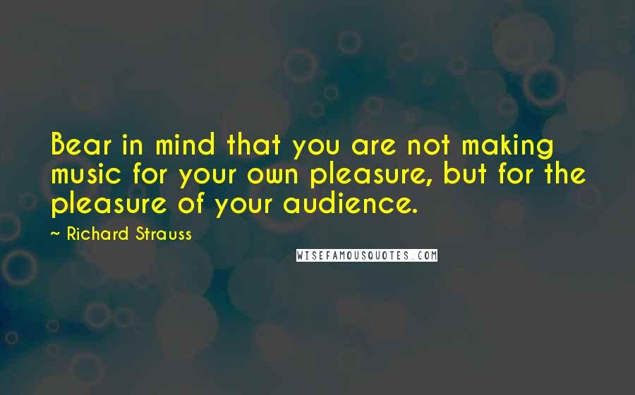 Richard Strauss Quotes: Bear in mind that you are not making music for your own pleasure, but for the pleasure of your audience.