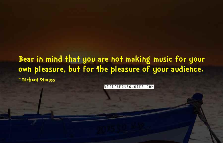 Richard Strauss Quotes: Bear in mind that you are not making music for your own pleasure, but for the pleasure of your audience.