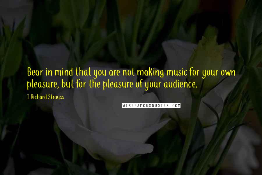 Richard Strauss Quotes: Bear in mind that you are not making music for your own pleasure, but for the pleasure of your audience.