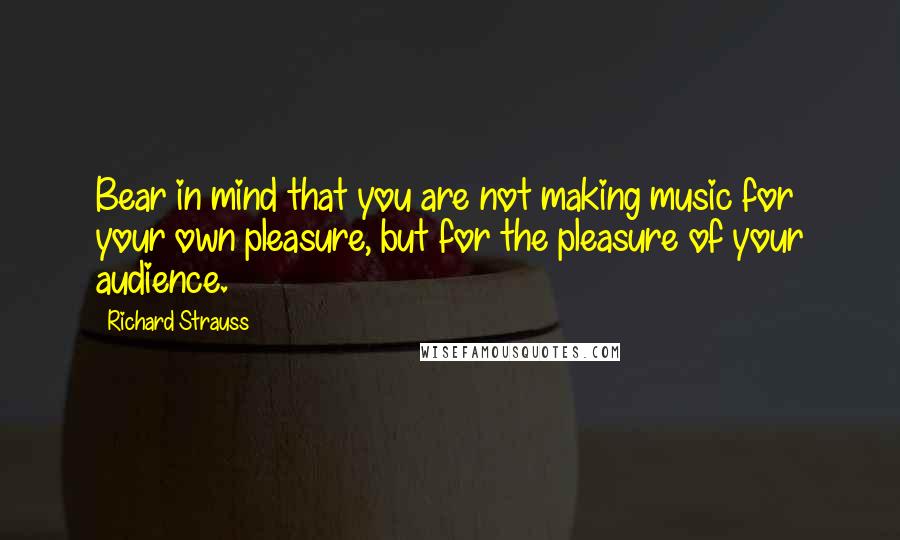 Richard Strauss Quotes: Bear in mind that you are not making music for your own pleasure, but for the pleasure of your audience.