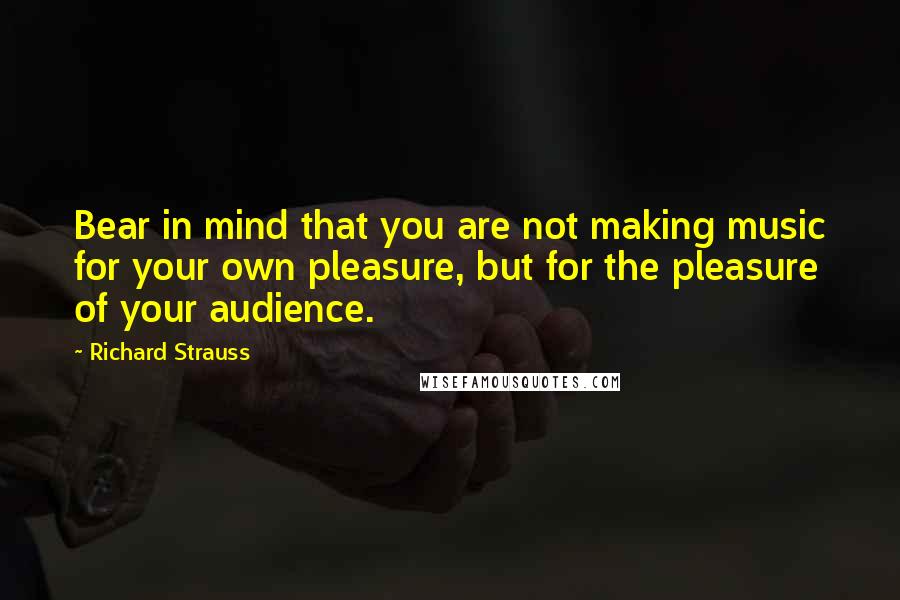 Richard Strauss Quotes: Bear in mind that you are not making music for your own pleasure, but for the pleasure of your audience.