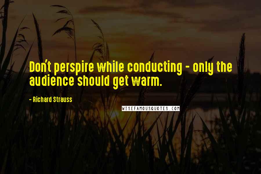 Richard Strauss Quotes: Don't perspire while conducting - only the audience should get warm.