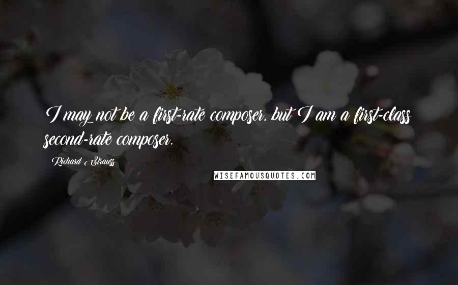 Richard Strauss Quotes: I may not be a first-rate composer, but I am a first-class second-rate composer.