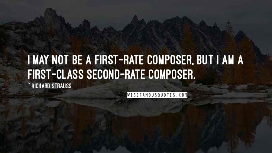 Richard Strauss Quotes: I may not be a first-rate composer, but I am a first-class second-rate composer.