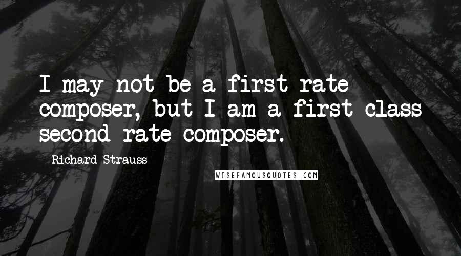 Richard Strauss Quotes: I may not be a first-rate composer, but I am a first-class second-rate composer.