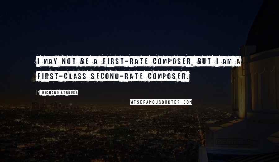 Richard Strauss Quotes: I may not be a first-rate composer, but I am a first-class second-rate composer.