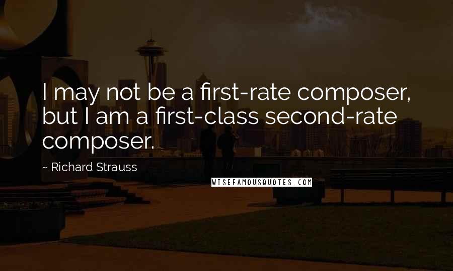 Richard Strauss Quotes: I may not be a first-rate composer, but I am a first-class second-rate composer.