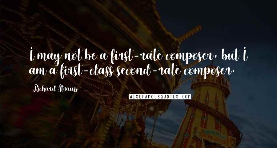 Richard Strauss Quotes: I may not be a first-rate composer, but I am a first-class second-rate composer.