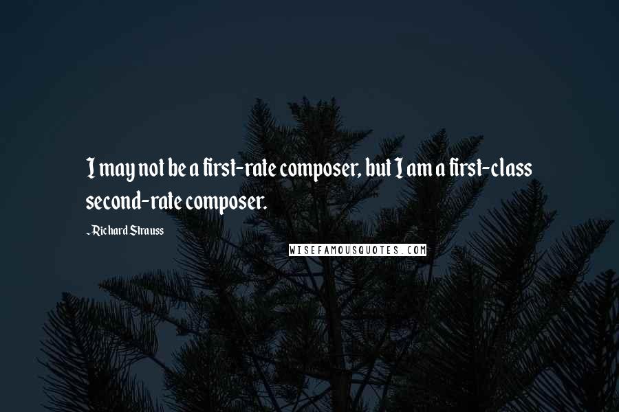 Richard Strauss Quotes: I may not be a first-rate composer, but I am a first-class second-rate composer.