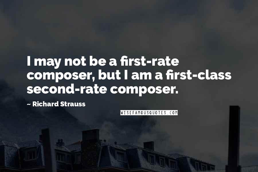 Richard Strauss Quotes: I may not be a first-rate composer, but I am a first-class second-rate composer.