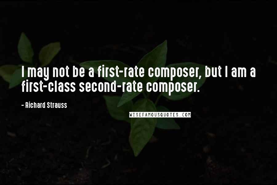 Richard Strauss Quotes: I may not be a first-rate composer, but I am a first-class second-rate composer.