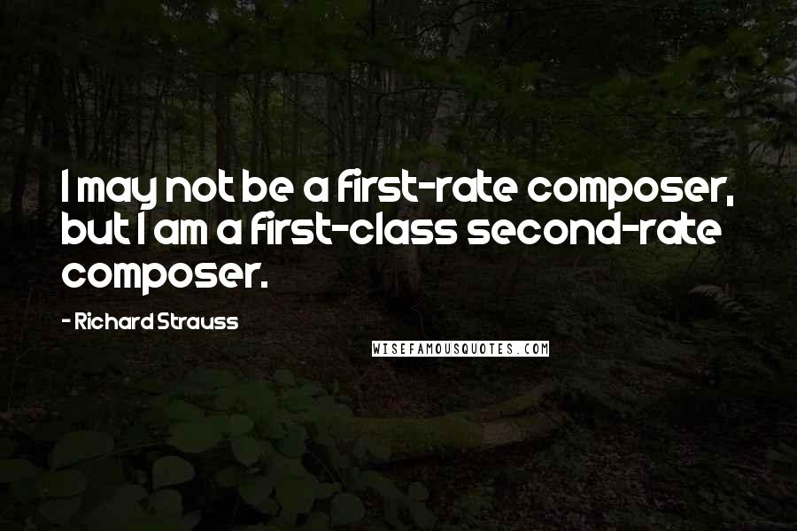 Richard Strauss Quotes: I may not be a first-rate composer, but I am a first-class second-rate composer.