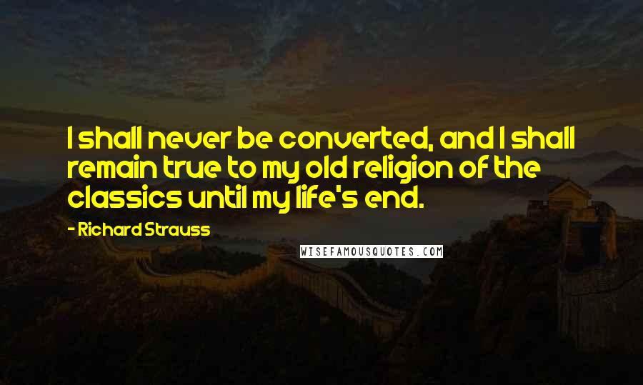 Richard Strauss Quotes: I shall never be converted, and I shall remain true to my old religion of the classics until my life's end.