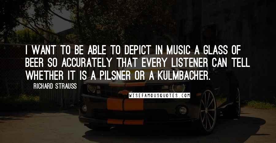 Richard Strauss Quotes: I want to be able to depict in music a glass of beer so accurately that every listener can tell whether it is a Pilsner or a Kulmbacher.