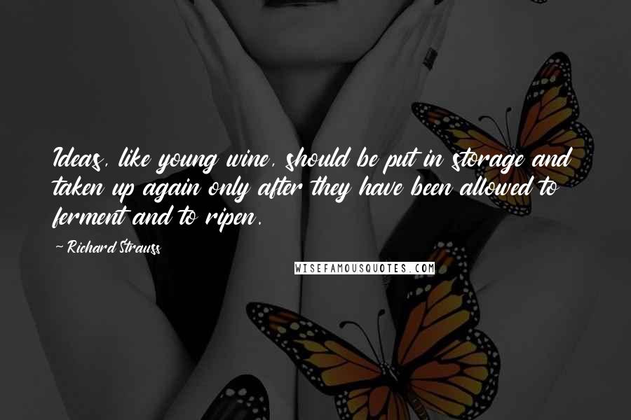 Richard Strauss Quotes: Ideas, like young wine, should be put in storage and taken up again only after they have been allowed to ferment and to ripen.