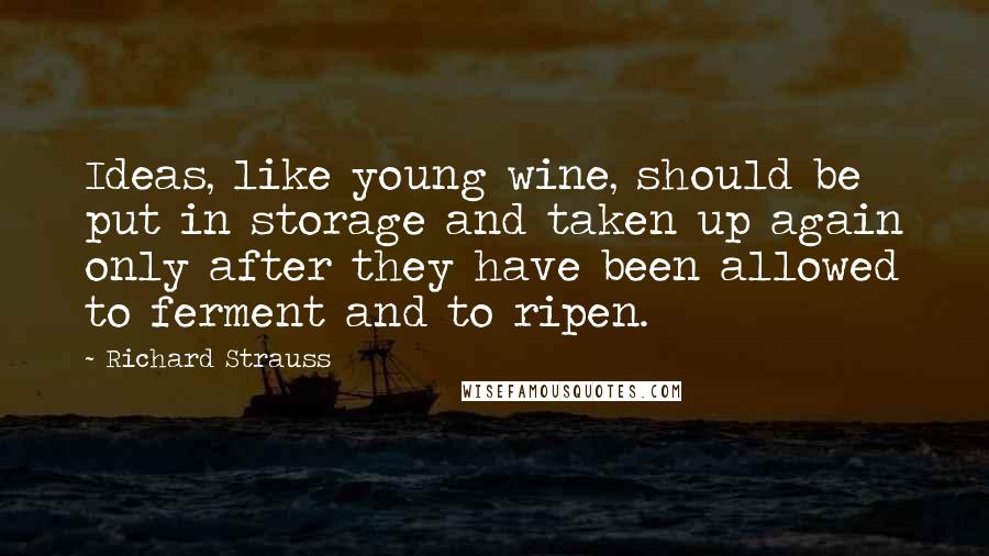 Richard Strauss Quotes: Ideas, like young wine, should be put in storage and taken up again only after they have been allowed to ferment and to ripen.