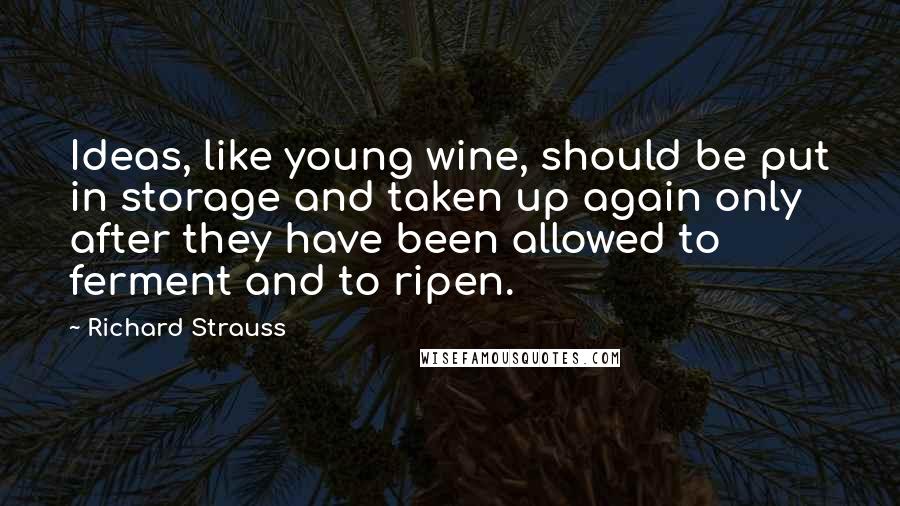 Richard Strauss Quotes: Ideas, like young wine, should be put in storage and taken up again only after they have been allowed to ferment and to ripen.