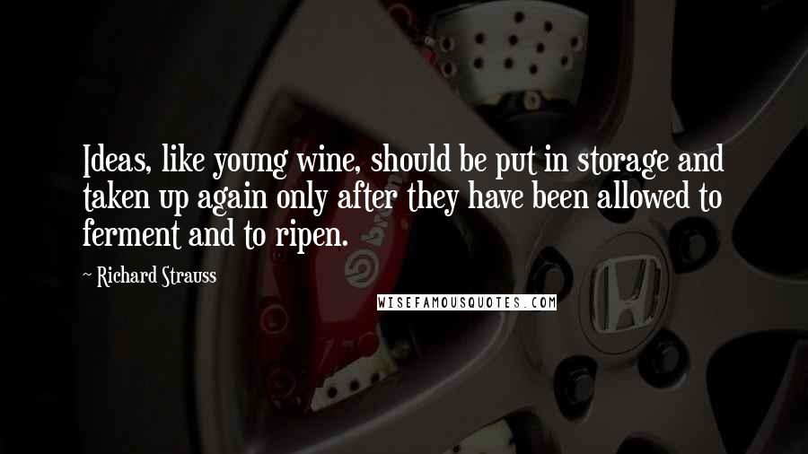 Richard Strauss Quotes: Ideas, like young wine, should be put in storage and taken up again only after they have been allowed to ferment and to ripen.