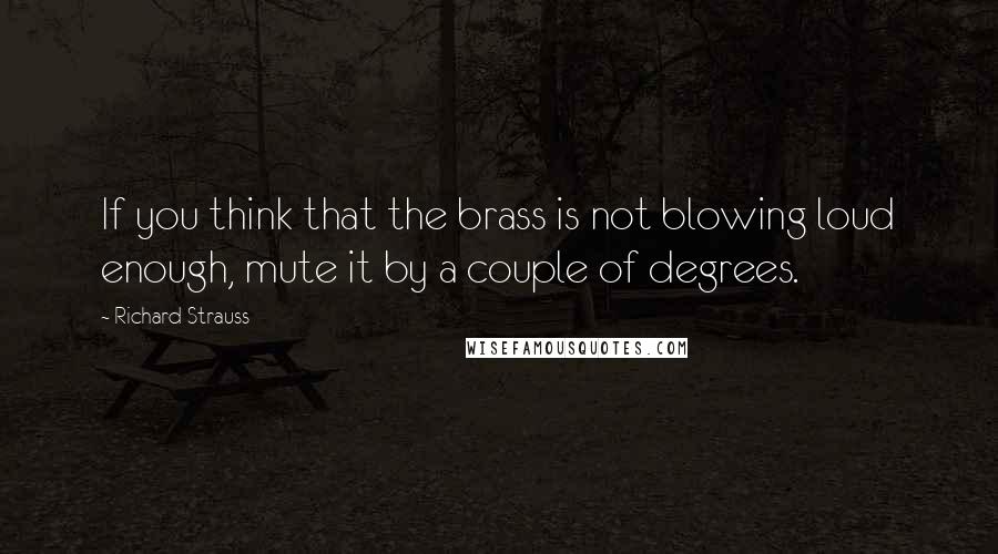 Richard Strauss Quotes: If you think that the brass is not blowing loud enough, mute it by a couple of degrees.