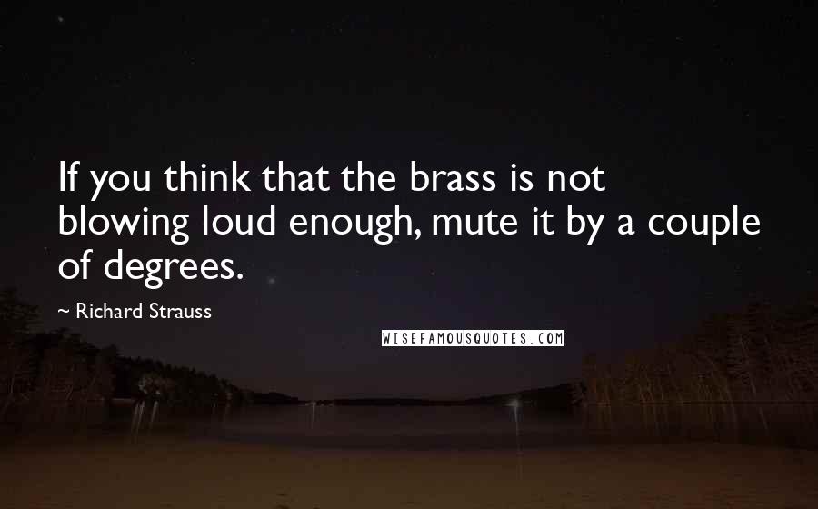 Richard Strauss Quotes: If you think that the brass is not blowing loud enough, mute it by a couple of degrees.