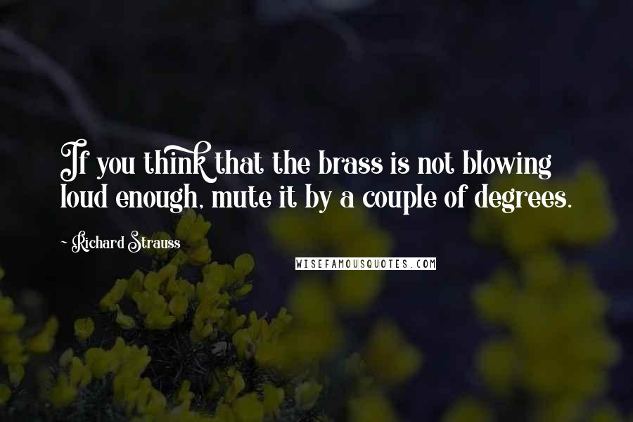 Richard Strauss Quotes: If you think that the brass is not blowing loud enough, mute it by a couple of degrees.