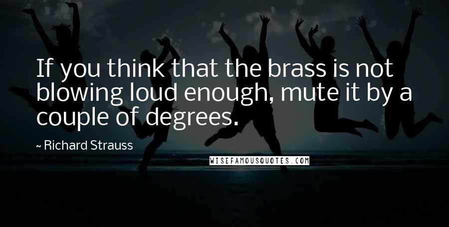 Richard Strauss Quotes: If you think that the brass is not blowing loud enough, mute it by a couple of degrees.