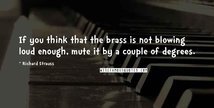 Richard Strauss Quotes: If you think that the brass is not blowing loud enough, mute it by a couple of degrees.