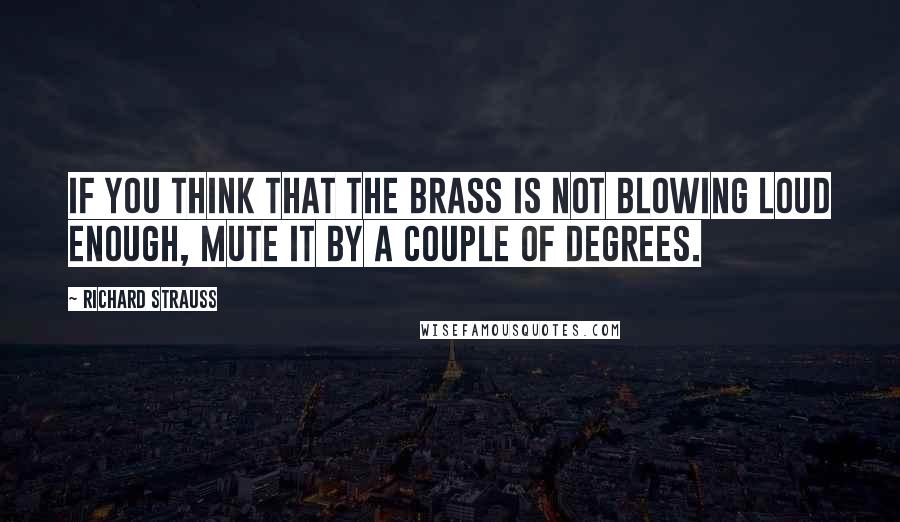 Richard Strauss Quotes: If you think that the brass is not blowing loud enough, mute it by a couple of degrees.