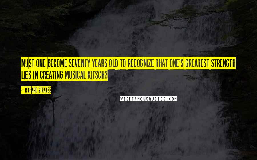 Richard Strauss Quotes: Must one become seventy years old to recognize that one's greatest strength lies in creating musical kitsch?