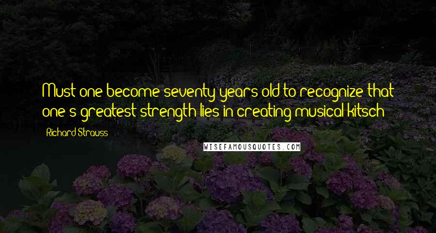 Richard Strauss Quotes: Must one become seventy years old to recognize that one's greatest strength lies in creating musical kitsch?