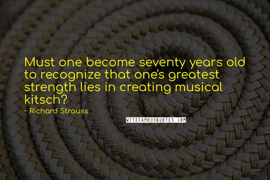 Richard Strauss Quotes: Must one become seventy years old to recognize that one's greatest strength lies in creating musical kitsch?