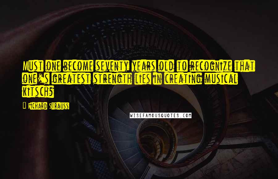 Richard Strauss Quotes: Must one become seventy years old to recognize that one's greatest strength lies in creating musical kitsch?