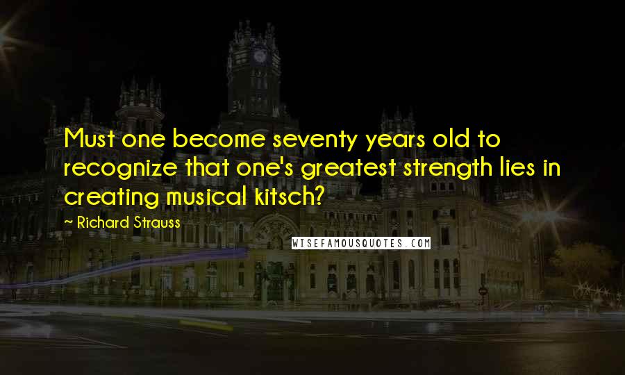 Richard Strauss Quotes: Must one become seventy years old to recognize that one's greatest strength lies in creating musical kitsch?