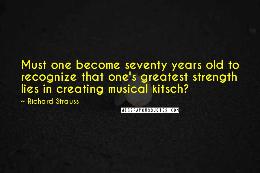 Richard Strauss Quotes: Must one become seventy years old to recognize that one's greatest strength lies in creating musical kitsch?